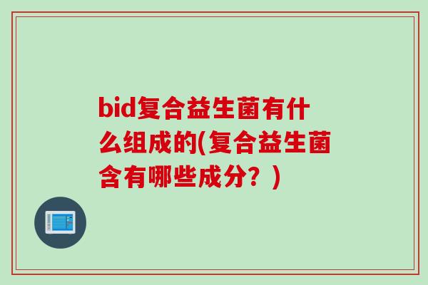 bid复合益生菌有什么组成的(复合益生菌含有哪些成分？)