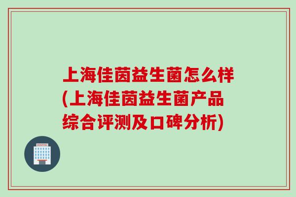 上海佳茵益生菌怎么样(上海佳茵益生菌产品综合评测及口碑分析) 上海佳茵益生菌怎么样(上海佳茵益生菌产品综合评测及口碑分析)