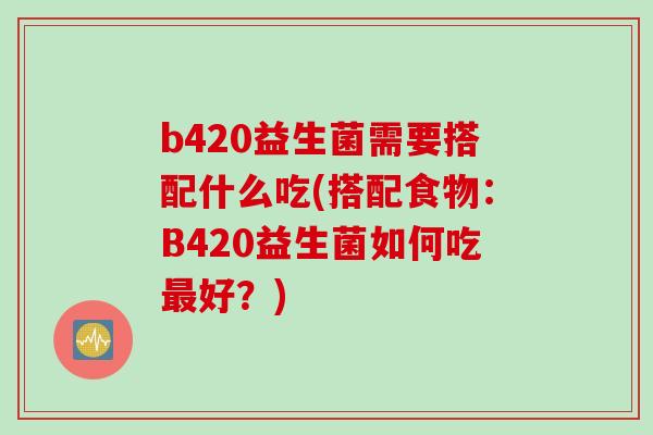b420益生菌需要搭配什么吃(搭配食物：B420益生菌如何吃好？)