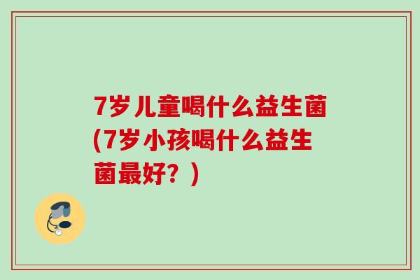 7岁儿童喝什么益生菌(7岁小孩喝什么益生菌最好？)