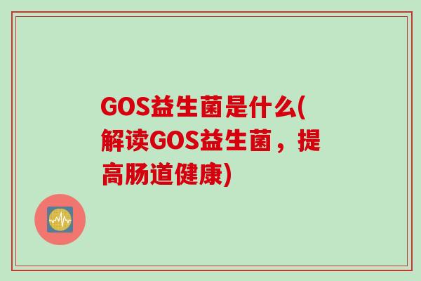 GOS益生菌是什么(解读GOS益生菌,提高肠道健康) GOS益生菌是什么(解读GOS益生菌,提高肠道健康)