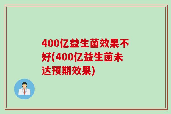 400亿益生菌效果不好(400亿益生菌未达预期效果)