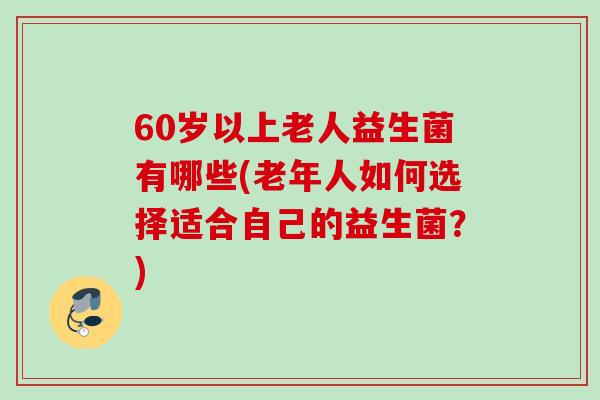 60岁以上老人益生菌有哪些(老年人如何选择适合自己的益生菌？)