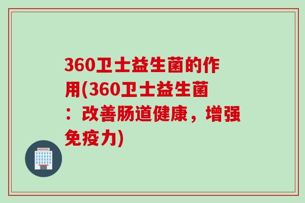 360卫士益生菌的作用(360卫士益生菌:改善肠道健康,增强力) 360卫士益生菌的作用(360卫士益生菌:改善肠道健康,增强力)
