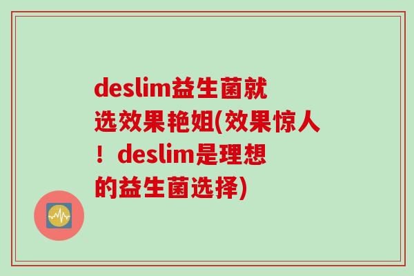 deslim益生菌就选效果艳姐(效果惊人！deslim是理想的益生菌选择)
