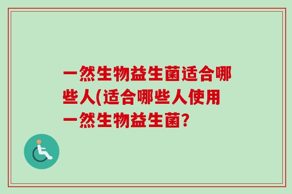 一然生物益生菌适合哪些人(适合哪些人使用一然生物益生菌? 一然生物益生菌适合哪些人(适合哪些人使用一然生物益生菌?