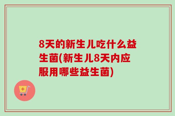 8天的新生儿吃什么益生菌(新生儿8天内应服用哪些益生菌) 8天的新生儿吃什么益生菌(新生儿8天内应服用哪些益生菌)