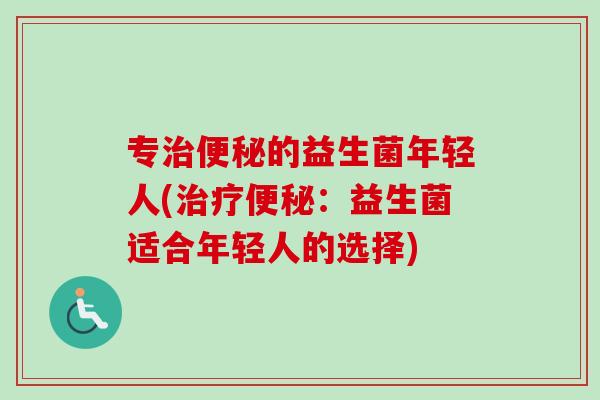 专的益生菌年轻人(:益生菌适合年轻人的选择) 专的益生菌年轻人(:益生菌适合年轻人的选择)