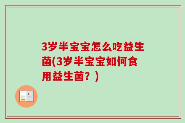 3岁半宝宝怎么吃益生菌(3岁半宝宝如何食用益生菌?) 3岁半宝宝怎么吃益生菌(3岁半宝宝如何食用益生菌?)