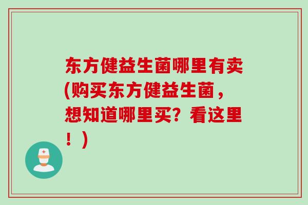 东方健益生菌哪里有卖(购买东方健益生菌，想知道哪里买？看这里！)