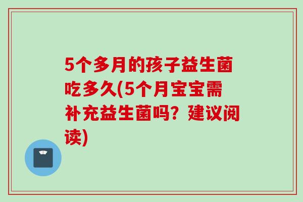 5个多月的孩子益生菌吃多久(5个月宝宝需补充益生菌吗?建议阅读) 5个多月的孩子益生菌吃多久(5个月宝宝需补充益生菌吗?建议阅读)