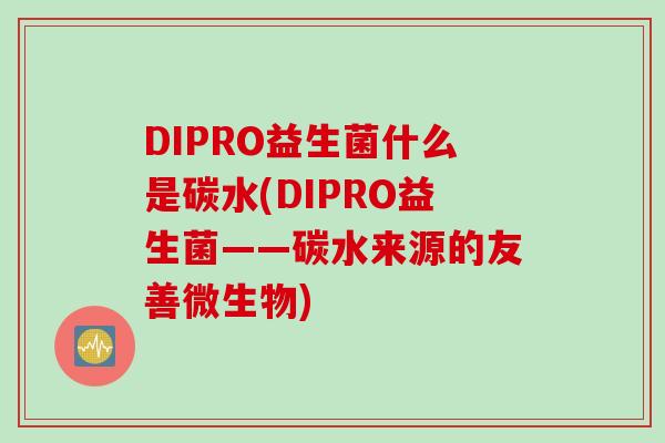 DIPRO益生菌什么是碳水(DIPRO益生菌——碳水来源的友善微生物)