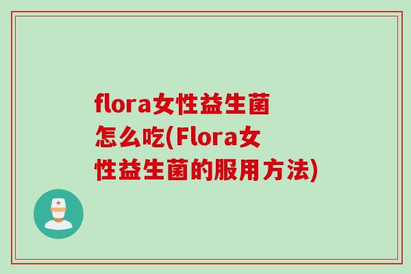 flora女性益生菌怎么吃(Flora女性益生菌的服用方法)