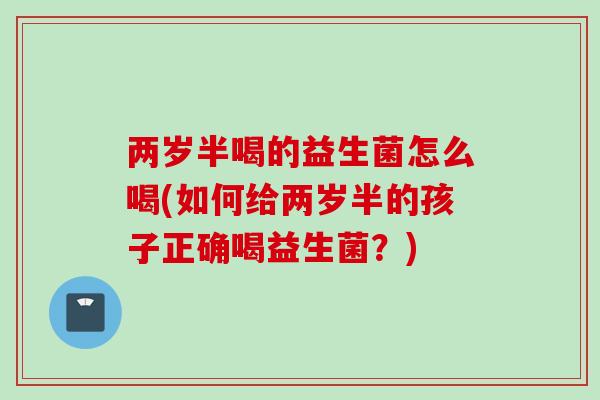 两岁半喝的益生菌怎么喝(如何给两岁半的孩子正确喝益生菌？)