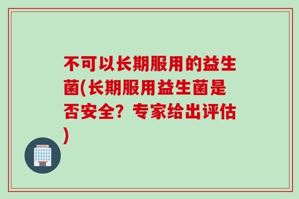 不可以长期服用的益生菌(长期服用益生菌是否安全?专家给出评估) 不可以长期服用的益生菌(长期服用益生菌是否安全?专家给出评估)