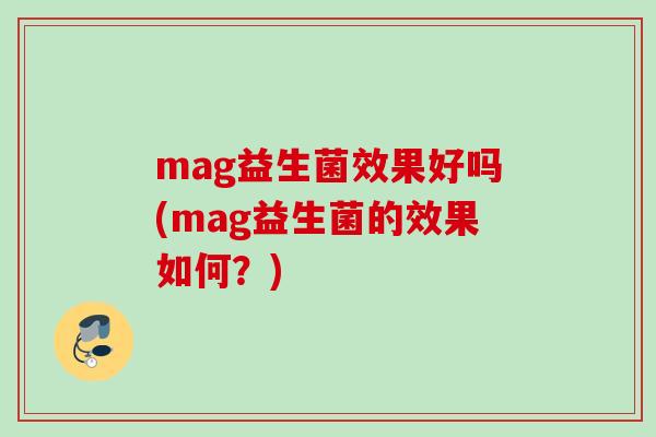 mag益生菌效果好吗(mag益生菌的效果如何？)