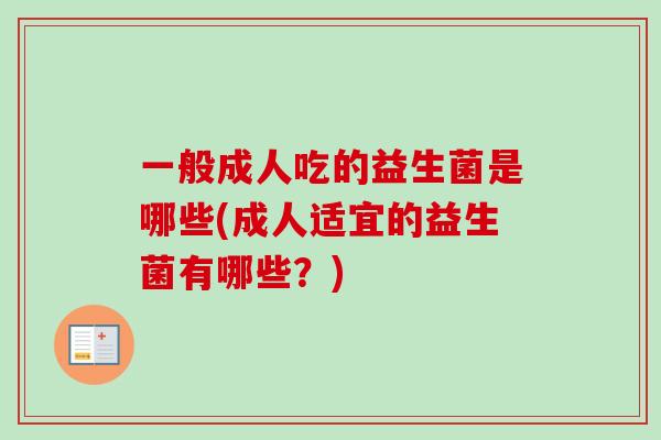 一般成人吃的益生菌是哪些(成人适宜的益生菌有哪些?) 一般成人吃的益生菌是哪些(成人适宜的益生菌有哪些?)