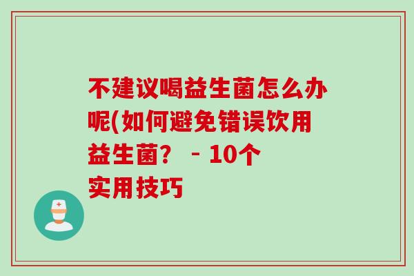 不建议喝益生菌怎么办呢(如何避免错误饮用益生菌？ - 10个实用技巧