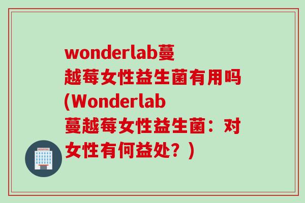 wonderlab蔓越莓女性益生菌有用吗(Wonderlab蔓越莓女性益生菌：对女性有何益处？)