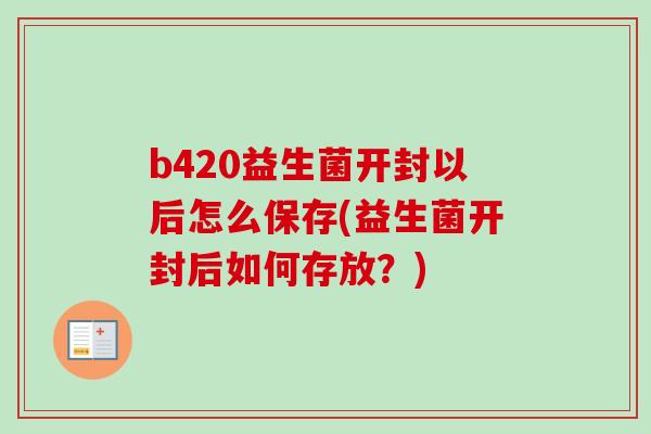 b420益生菌开封以后怎么保存(益生菌开封后如何存放?) b420益生菌开封以后怎么保存(益生菌开封后如何存放?)
