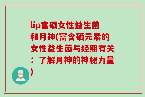 lip富硒女性益生菌和月神(富含硒元素的女性益生菌与经期有关:了解月神的神秘力量) lip富硒女性益生菌和月神(富含硒元素的女性益生菌与经期有关:了解月神的神秘力量)
