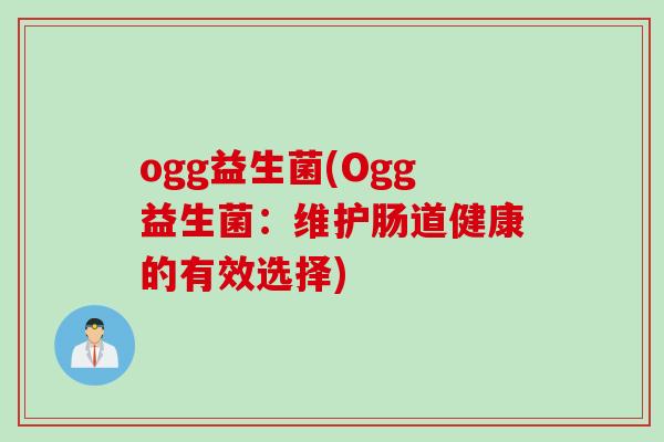 ogg益生菌(Ogg益生菌:维护肠道健康的有效选择) ogg益生菌(Ogg益生菌:维护肠道健康的有效选择)