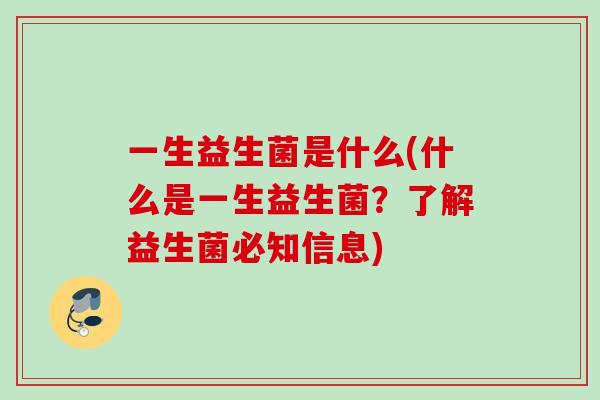 一生益生菌是什么(什么是一生益生菌?了解益生菌必知信息) 一生益生菌是什么(什么是一生益生菌?了解益生菌必知信息)