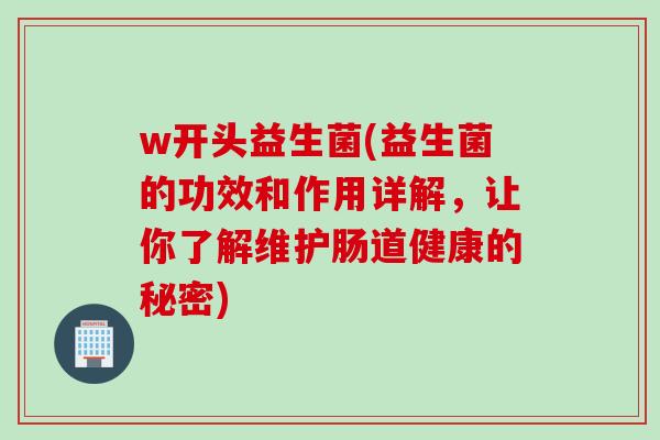 w开头益生菌(益生菌的功效和作用详解,让你了解维护肠道健康的秘密) w开头益生菌(益生菌的功效和作用详解,让你了解维护肠道健康的秘密)