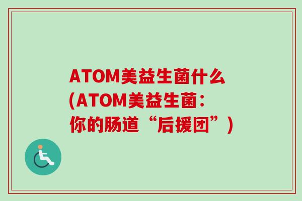 ATOM美益生菌什么(ATOM美益生菌:你的肠道“后援团”) ATOM美益生菌什么(ATOM美益生菌:你的肠道“后援团”)