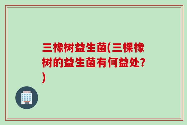 三橡树益生菌(三棵橡树的益生菌有何益处？)