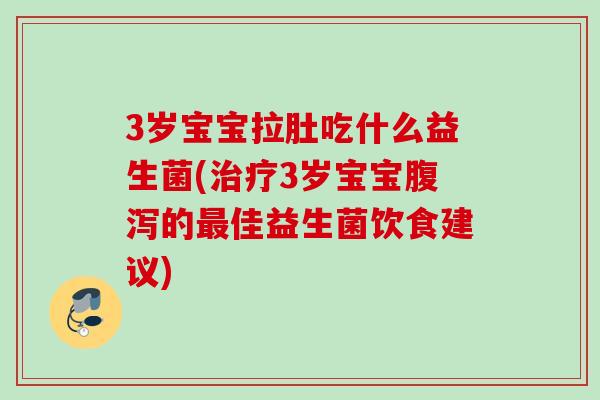 3岁宝宝拉肚吃什么益生菌(3岁宝宝的佳益生菌饮食建议) 3岁宝宝拉肚吃什么益生菌(3岁宝宝的佳益生菌饮食建议)