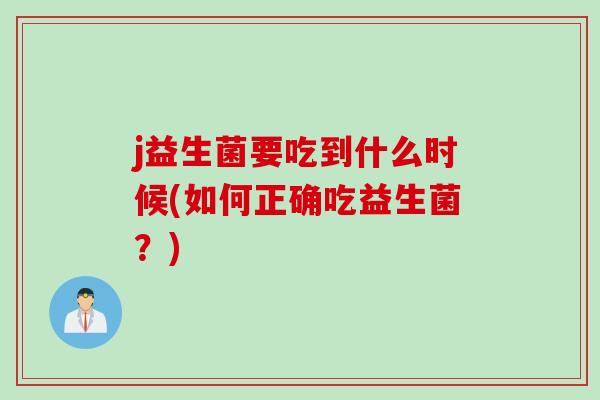 j益生菌要吃到什么时候(如何正确吃益生菌？)