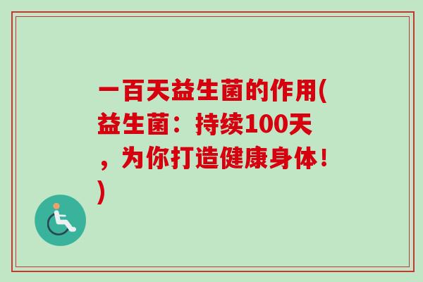 一百天益生菌的作用(益生菌：持续100天，为你打造健康身体！)