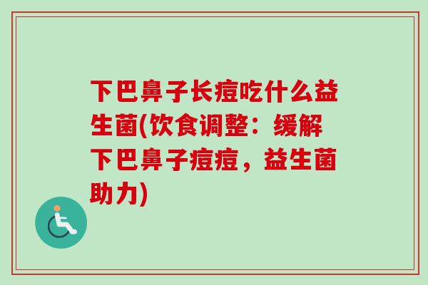 下巴鼻子长痘吃什么益生菌(饮食调整：缓解下巴鼻子痘痘，益生菌助力)