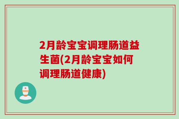 2月龄宝宝调理肠道益生菌(2月龄宝宝如何调理肠道健康) 2月龄宝宝调理肠道益生菌(2月龄宝宝如何调理肠道健康)