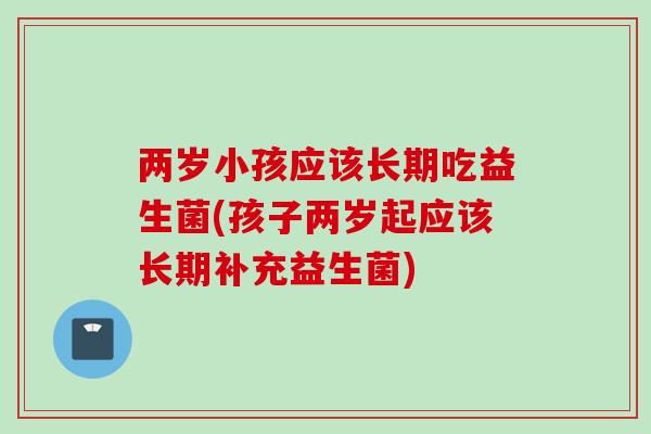 两岁小孩应该长期吃益生菌(孩子两岁起应该长期补充益生菌) 两岁小孩应该长期吃益生菌(孩子两岁起应该长期补充益生菌)