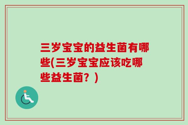 三岁宝宝的益生菌有哪些(三岁宝宝应该吃哪些益生菌？)