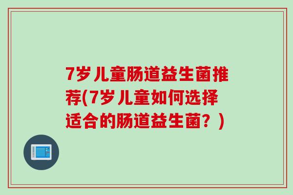 7岁儿童肠道益生菌推荐(7岁儿童如何选择适合的肠道益生菌?) 7岁儿童肠道益生菌推荐(7岁儿童如何选择适合的肠道益生菌?)