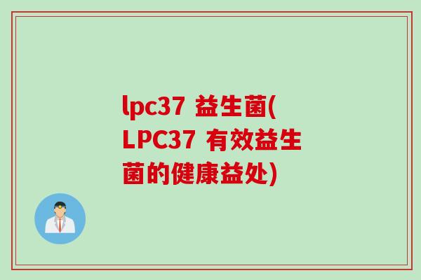 lpc37 益生菌(LPC37 有效益生菌的健康益处) lpc37 益生菌(LPC37 有效益生菌的健康益处)