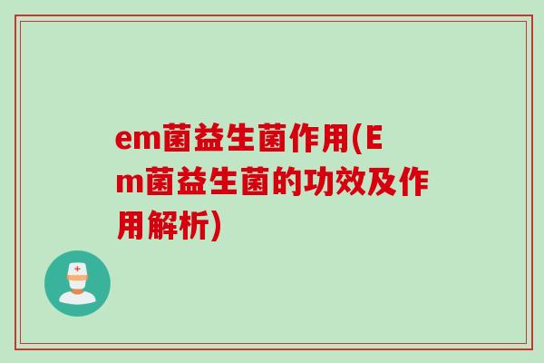 em菌益生菌作用(Em菌益生菌的功效及作用解析) em菌益生菌作用(Em菌益生菌的功效及作用解析)