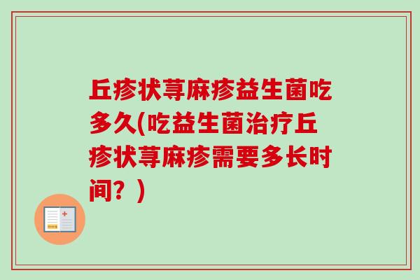 丘疹状荨麻疹益生菌吃多久(吃益生菌丘疹状荨麻疹需要多长时间？)