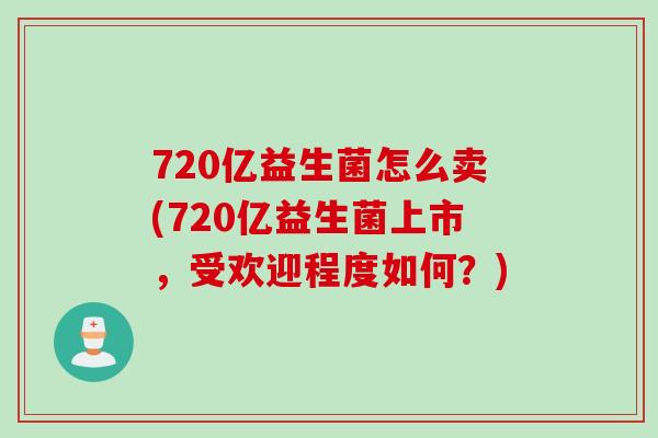 720亿益生菌怎么卖(720亿益生菌上市，受欢迎程度如何？)