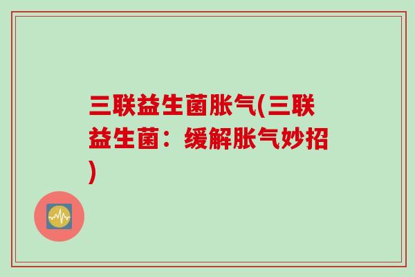 三联益生菌(三联益生菌:缓解妙招) 三联益生菌(三联益生菌:缓解妙招)