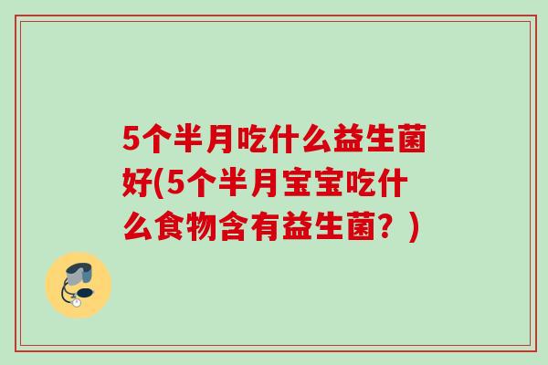 5个半月吃什么益生菌好(5个半月宝宝吃什么食物含有益生菌？)