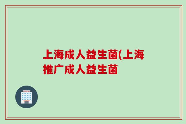 上海成人益生菌(上海推广成人益生菌 上海成人益生菌(上海推广成人益生菌