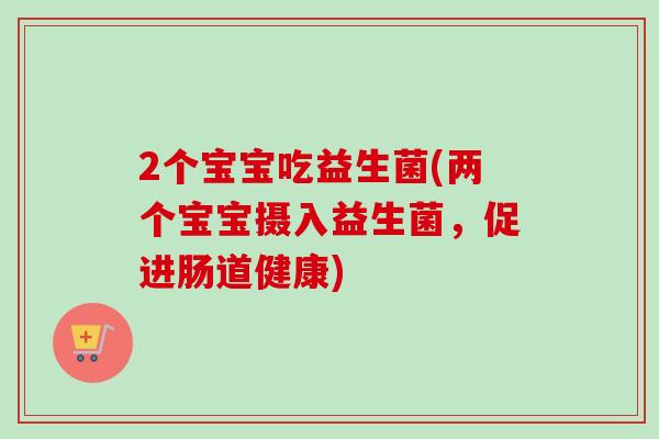 2个宝宝吃益生菌(两个宝宝摄入益生菌，促进肠道健康)