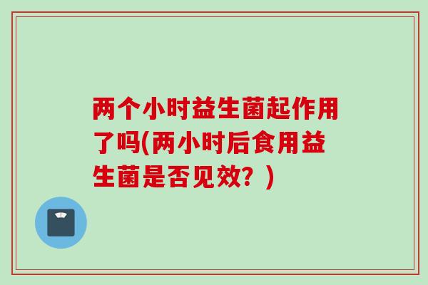 两个小时益生菌起作用了吗(两小时后食用益生菌是否见效？)