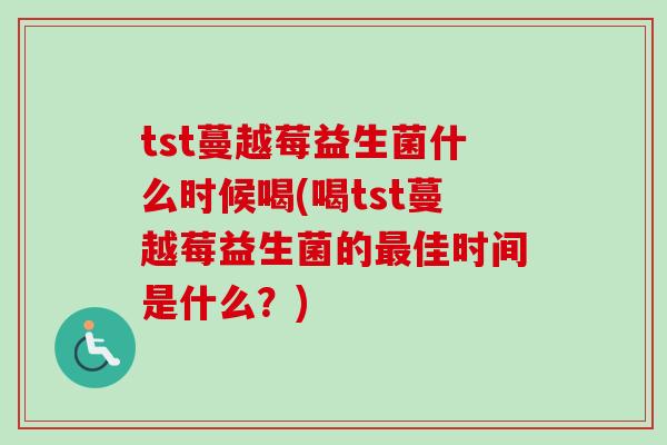 tst蔓越莓益生菌什么时候喝(喝tst蔓越莓益生菌的佳时间是什么？)