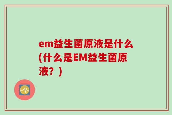 em益生菌原液是什么(什么是EM益生菌原液?) em益生菌原液是什么(什么是EM益生菌原液?)