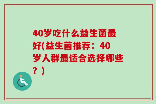 40岁吃什么益生菌好(益生菌推荐:40岁人群适合选择哪些?) 40岁吃什么益生菌好(益生菌推荐:40岁人群适合选择哪些?)